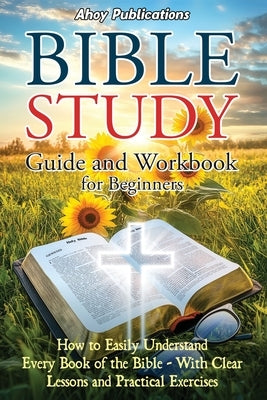 Bible Study Guide and Workbook for Beginners: How to Easily Understand Every Book of the Bible-With Clear Lessons and Practical Exercises by Publications, Ahoy