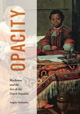 Opacity: Blackness and the Art of the Dutch Republic by Vanhaelen, Angela