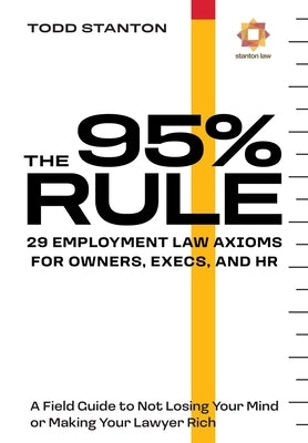 The 95% Rule: 29 Employment Law Axioms For Owners, Execs, and HR by Stanton, Todd