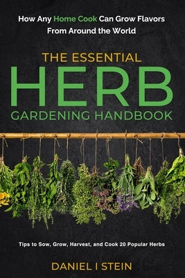 The Essential Herb Gardening Handbook: How Any Home Cook Can Grow Flavors from Around the World - Tips to Sow, Grow, Harvest, and Cook 20 Popular Herb by Stein, Daniel I.