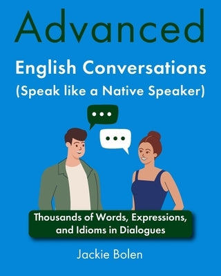 Advanced English Conversations (Speak like a Native Speaker): Thousands of Words, Expressions, and Idioms in Dialogues by Bolen, Jackie