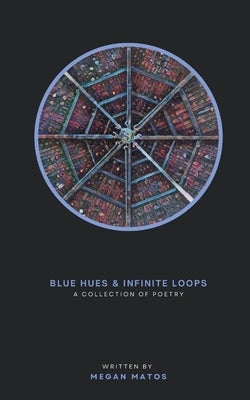 Blue Hues & Infinite Loops: A Collection of Poetry by Matos, Megan