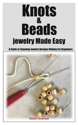 Knots & Beads jewelry Made Easy: A Guide to Stunning Jewelry Designs Making For Beginners by Andrew, Helen