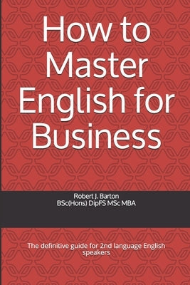 How to Master English for Business: The definitive guide for 2nd language English speakers by Barton, Robert J.