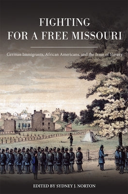 Fighting for a Free Missouri: German Immigrants, African Americans, and the Issue of Slavery by Norton, Sydney J.