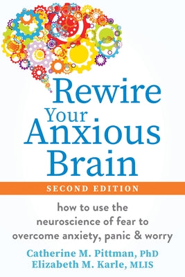 Rewire Your Anxious Brain: How to Use the Neuroscience of Fear to Overcome Anxiety, Panic, and Worry by Pittman, Catherine M.