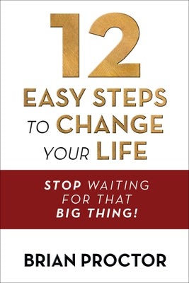 12 Easy Steps to Change Your Life: Stop Waiting for That Big Thing! by Proctor, Brian