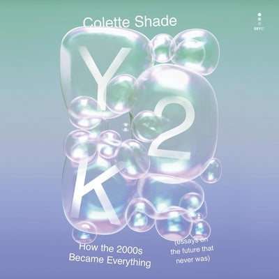Y2K: How the 2000s Became Everything (Essays on the Future That Never Was) by Shade, Colette