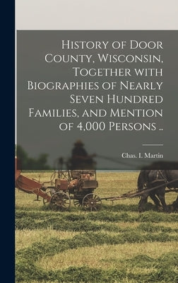 History of Door County, Wisconsin, Together With Biographies of Nearly Seven Hundred Families, and Mention of 4,000 Persons .. by Martin, Chas I. (Charles I. ).