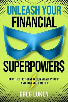 Unleash Your Financial Superpowers: How the First-Generation Wealthy Do It and How You Can Too by Luken, Greg