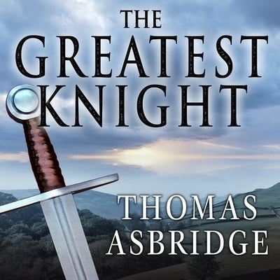 The Greatest Knight Lib/E: The Remarkable Life of William Marshal, the Power Behind Five English Thrones by Asbridge, Thomas