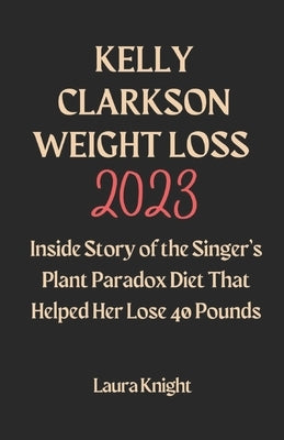 Kelly Clarkson Weight Loss 2023: Inside Story of the Singer's Plant Paradox Diet That Helped Her Lose 40 Pounds by Knight, Laura