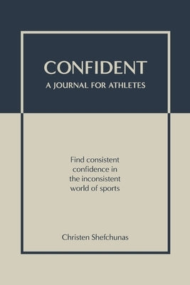 Confident - A Journal for Athletes: Find Consistent Confidence in the Inconsistent World of Sports by Shefchunas, Christen