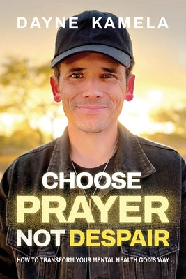 Choose Prayer, Not Despair: How to Transform Your Mental Health God's Way by Kamela, Dayne