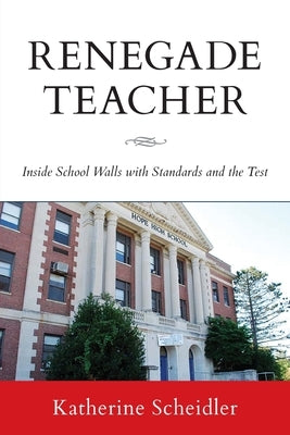 Renegade Teacher: Inside School Walls with Standards and the Test by Scheidler, Katherine