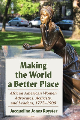 Making the World a Better Place: African American Women Advocates, Activists, and Leaders, 1773-1900 by Royster, Jacqueline Jones