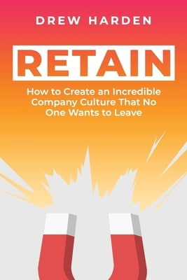 Retain: How to Create an Incredible Company Culture that No One Wants to Leave by Harden, Drew