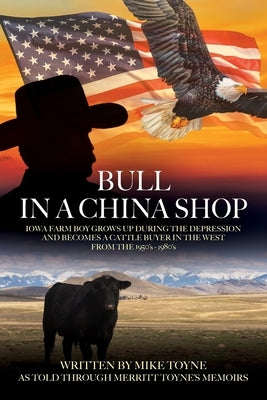 Bull in a China Shop: Iowa Farm Boy Grows Up During the Depression and Becomes a Cattle Buyer in the West from the 1950's - 1980's by Toyne, Mike