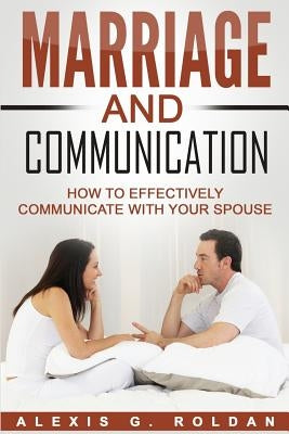 Marriage And Communication: How To Effectively Communicate With Your Spouse by Roldan, Alexis G.