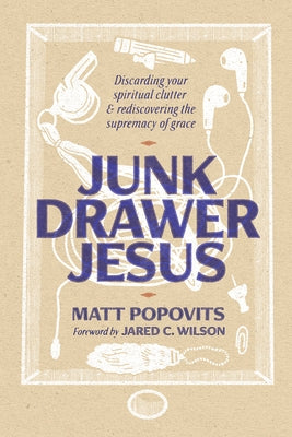 Junk Drawer Jesus: Discarding Your Spiritual Clutter and Rediscovering the Supremacy of Grace by Popovits, Matt