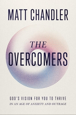 The Overcomers: God's Vision for You to Thrive in an Age of Anxiety and Outrage by Chandler, Matt