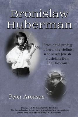 Bronislaw Huberman: From Child Prodigy to Hero, the Violinist Who Saved Jewish Musicians from the Holocaust by Aronson, Peter