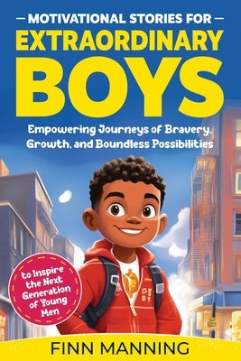 Motivational Stories for Extraordinary Boys: Empowering Journeys of Bravery, Growth, and Boundless Possibilities to Inspire the Next Generation of You by Manning, Finn