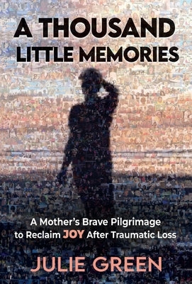 A Thousand Little Memories: A Mother's Brave Pilgrimage to Reclaim JOY After Traumatic Loss by Green, Julie