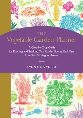 The Vegetable Garden Planner: A Crop-By-Crop Guide for Planning and Tracking Your Garden Bounty Each Year, from Seed Starting to Harvest by Byczynski, Lynn