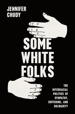 Some White Folks: The Interracial Politics of Sympathy, Suffering, and Solidarity by Chudy, Jennifer