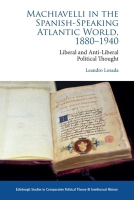 Machiavelli in the Spanish-Speaking Atlantic World, 1880-1940: Liberal and Anti-Liberal Political Thought in Comparative Perspective by Losada, Leandro