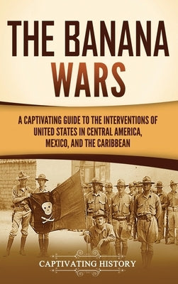 The Banana Wars: A Captivating Guide to the Interventions of the United States in Central America, Mexico, and the Caribbean by History, Captivating