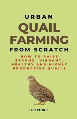 Urban Quail Farming From Scratch: How To Raise Strong, Vibrant, Healthy And Highly Productive Quails by Rachael, Lady