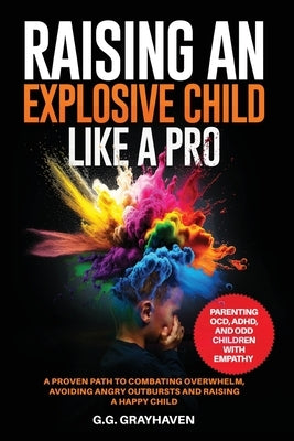 Raising an Explosive Child Like a Pro: Parenting OCD, ADHD, and ODD Children With Empathy. A Proven Path to Combating Overwhelm, Avoiding Angry Outbur by Grayhaven, G. G.