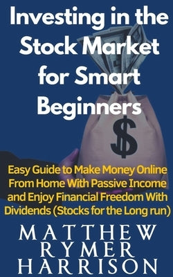 Investing in the Stock Market for Smart Beginners Easy Guide to Make Money Online With Passive Income and Enjoy Financial Freedom With Dividends (Stoc by Harrison, Matthew Rymer
