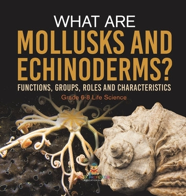 What are Mollusks and Echinoderms? Functions, Groups, Roles and Characteristics Grade 6-8 Life Science by Baby Professor