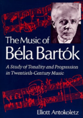 The Music of Bela Bartok: A Study of Tonality and Progression in Twentieth-Century Music by Antokoletz, Elliott