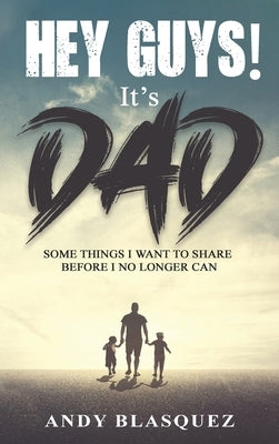 Hey Guys! It's Dad: Some Things I Want to Share Before I No Longer Can by Blasquez, Andy