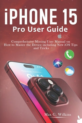 iPhone 15 Pro User Guide: Comprehensive Missing User Manual on How to Master the Device including New iOS Tips and Tricks by Wilkins, Max G.