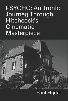 Psycho: An Ironic Journey Through Hitchcock's Cinematic Masterpiece by Hyder, Paul