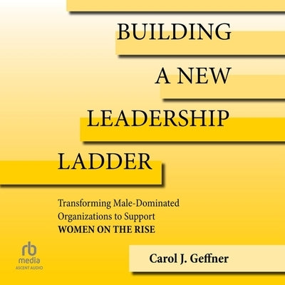 Building a New Leadership Ladder: Transforming Male-Dominated Organizations to Support Women on the Rise by Geffner, Carol J.