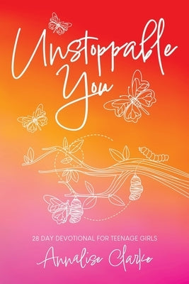 Unstoppable You: 28 Day Devotional for Teenage Girls by Clarke, Annalise