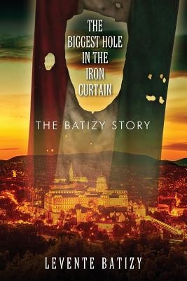 The Biggest Hole in the Iron Curtain: The Batizy Story by Batizy, Levente
