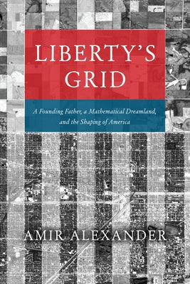 Liberty's Grid: A Founding Father, a Mathematical Dreamland, and the Shaping of America by Alexander, Amir