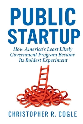 Public Startup: How America's Least Likely Government Program Became Its Boldest Experiment by Cogle, Christopher R.