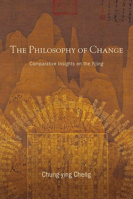 The Philosophy of Change: Comparative Insights on the Yijing by Cheng, Chung-Ying