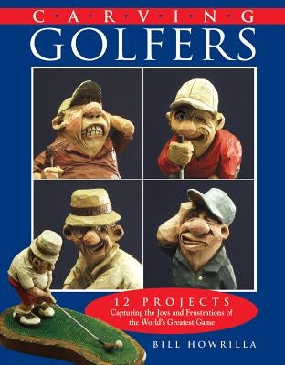 Carving Golfers: 12 Projects Capturing the Joys and Frustrations of the World's Greatest Game by Howrilla, Bill