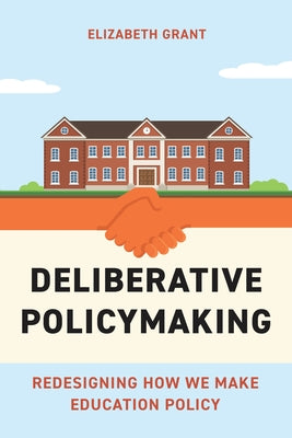 Deliberative Policymaking: Redesigning How We Make Education Policy by Grant, Elizabeth