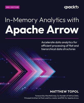 In-Memory Analytics with Apache Arrow - Second Edition: Accelerate data analytics for efficient processing of flat and hierarchical data structures by Topol, Matthew