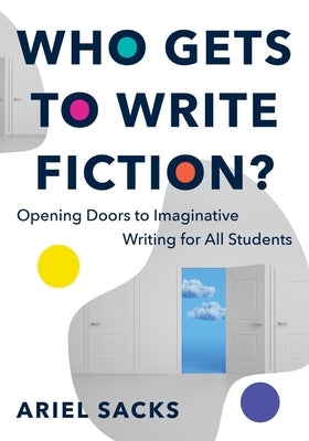 Who Gets to Write Fiction?: Opening Doors to Imaginative Writing for All Students by Sacks, Ariel